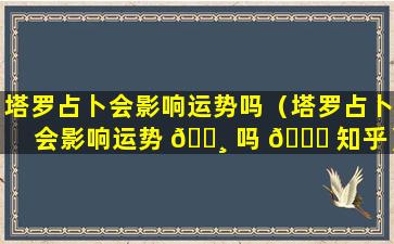 塔罗占卜会影响运势吗（塔罗占卜会影响运势 🕸 吗 🐝 知乎）